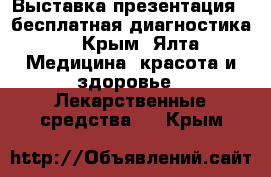 Выставка-презентация   бесплатная диагностика. - Крым, Ялта Медицина, красота и здоровье » Лекарственные средства   . Крым